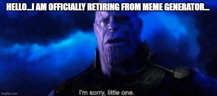 Goodbye guys | HELLO...I AM OFFICIALLY RETIRING FROM MEME GENERATOR... | image tagged in im sorry little one | made w/ Imgflip meme maker