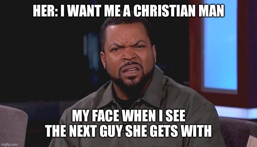 Really? Ice Cube | HER: I WANT ME A CHRISTIAN MAN; MY FACE WHEN I SEE THE NEXT GUY SHE GETS WITH | image tagged in really ice cube | made w/ Imgflip meme maker