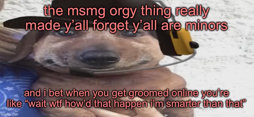 chucklenuts | the msmg orgy thing really made y’all forget y’all are minors; and i bet when you get groomed online you’re like “wait wtf how’d that happen i’m smarter than that” | image tagged in chucklenuts | made w/ Imgflip meme maker