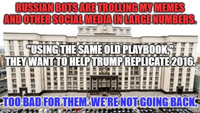 Today is the Tomorrow we worried about Yesterday! | RUSSIAN BOTS ARE TROLLING MY MEMES AND OTHER SOCIAL MEDIA IN LARGE NUMBERS. "USING THE SAME OLD PLAYBOOK," THEY WANT TO HELP TRUMP REPLICATE 2016. TOO BAD FOR THEM. WE'RE NOT GOING BACK. | image tagged in politics | made w/ Imgflip meme maker