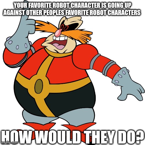 My Character: Metal Sonic - Would probably do very well, he is both very fast and strong, and his electric abilities could fry o | YOUR FAVORITE ROBOT CHARACTER IS GOING UP AGAINST OTHER PEOPLES FAVORITE ROBOT CHARACTERS; HOW WOULD THEY DO? | made w/ Imgflip meme maker