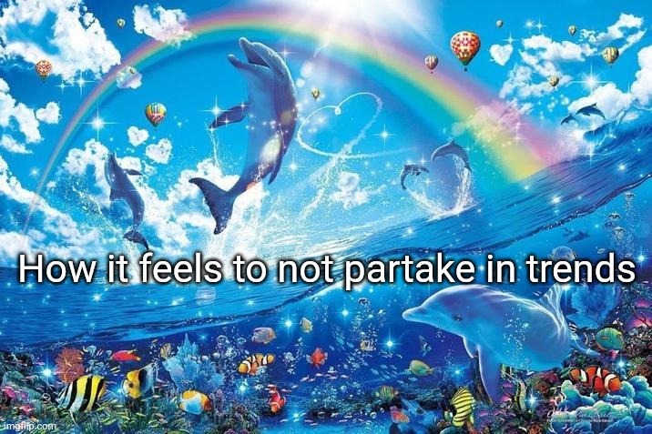 Happy dolphin rainbow | How it feels to not partake in trends | image tagged in happy dolphin rainbow | made w/ Imgflip meme maker