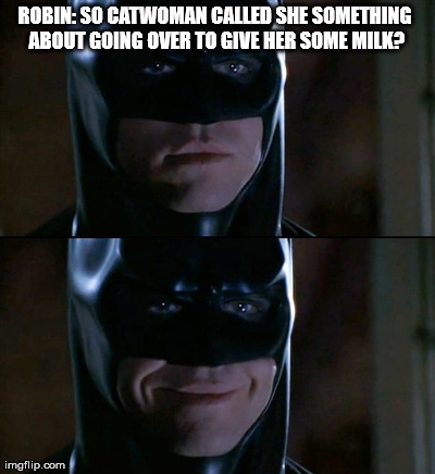 Batman Smiles | ROBIN: SO CATWOMAN CALLED SHE SOMETHING ABOUT GOING OVER TO GIVE HER SOME MILK? | image tagged in memes,batman smiles | made w/ Imgflip meme maker