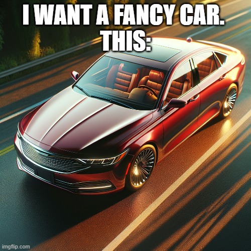 car | I WANT A FANCY CAR. 
THIS: | image tagged in car | made w/ Imgflip meme maker