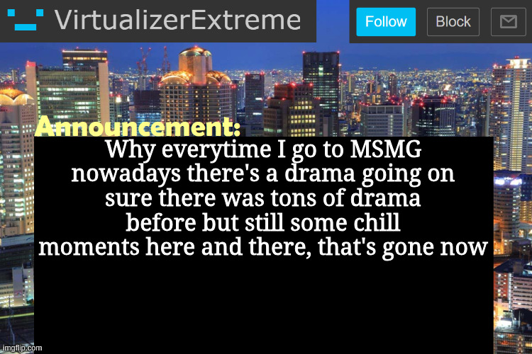 wow, y'all making it amazing to hop on here :/ | Why everytime I go to MSMG nowadays there's a drama going on
sure there was tons of drama before but still some chill moments here and there, that's gone now | image tagged in virtualizer updated announcement | made w/ Imgflip meme maker