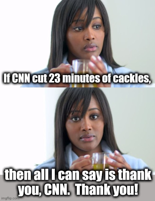 Black Woman Drinking Tea (2 Panels) | If CNN cut 23 minutes of cackles, then all I can say is thank
you, CNN.  Thank you! | image tagged in black woman drinking tea 2 panels | made w/ Imgflip meme maker