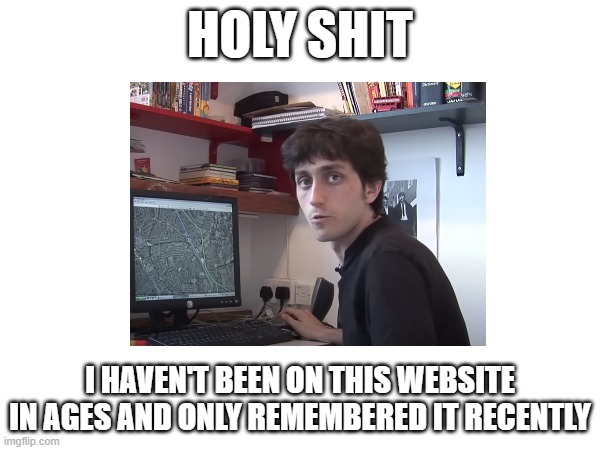 :p | HOLY SHIT; I HAVEN'T BEEN ON THIS WEBSITE IN AGES AND ONLY REMEMBERED IT RECENTLY | made w/ Imgflip meme maker