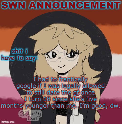 I can still kiss her yippee | I had to frantically google if I was legally allowed to still date the gf once I turn 18 since she’s five months younger than me. I’m good, dw. | image tagged in swn announcement version 3 | made w/ Imgflip meme maker