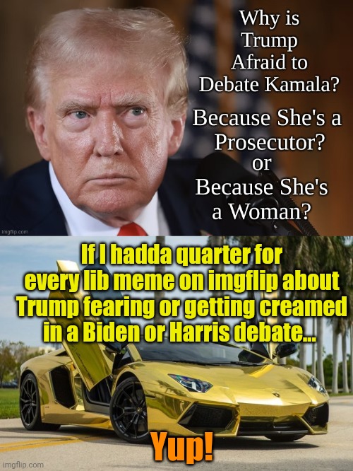 TLSCM - Episode 22,017. | If I hadda quarter for every lib meme on imgflip about Trump fearing or getting creamed in a Biden or Harris debate... Yup! | image tagged in lamborghini | made w/ Imgflip meme maker