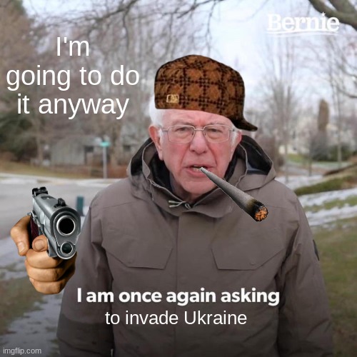 Bernie I Am Once Again Asking For Your Support | I'm going to do it anyway; to invade Ukraine | image tagged in memes,bernie i am once again asking for your support | made w/ Imgflip meme maker