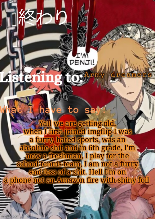 Damn im getting old | Army dreamers; Yall we are getting old, when I first joined imgflip I was a furry, hated sports, was an absolute shit and in 6th grade, I'm now a freshman, I play for the school tennis team, I am not a furry and less of a shit. Hell I'm on a phone not an Amazon fire with shiny foil | image tagged in nya | made w/ Imgflip meme maker