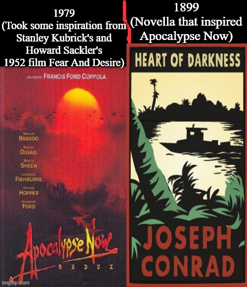 Apocalypse Now | 1899
(Novella that inspired Apocalypse Now); 1979
(Took some inspiration from Stanley Kubrick's and Howard Sackler's 1952 film Fear And Desire) | image tagged in apocalypse now,heart of darkness,joseph conrad,francis ford coppola,marlon brando,martin sheen | made w/ Imgflip meme maker