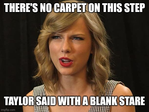 Taylor said with a blank stare | THERE'S NO CARPET ON THIS STEP; TAYLOR SAID WITH A BLANK STARE | image tagged in taylor swiftie | made w/ Imgflip meme maker