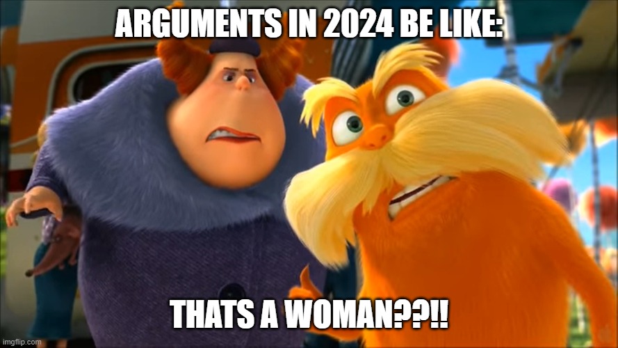 arguments in 2024 | ARGUMENTS IN 2024 BE LIKE:; THATS A WOMAN??!! | image tagged in lorax that's a woman | made w/ Imgflip meme maker