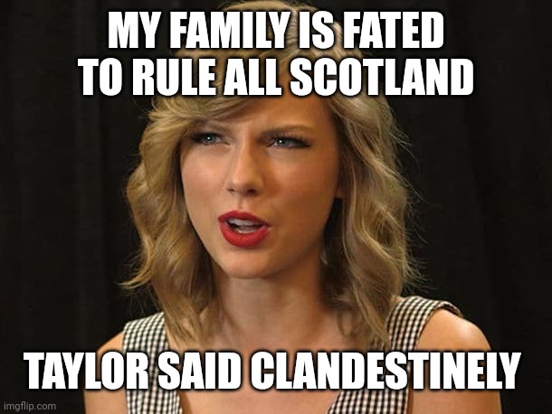 Taylor said clandestinely | MY FAMILY IS FATED TO RULE ALL SCOTLAND; TAYLOR SAID CLANDESTINELY | image tagged in taylor swiftie | made w/ Imgflip meme maker