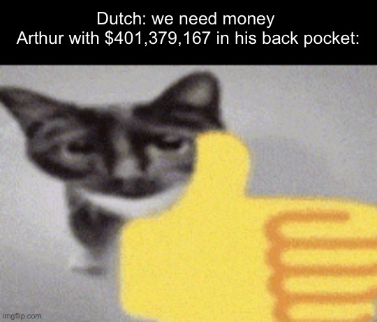 and also the 4 million in the camp donation box | Dutch: we need money 
Arthur with $401,379,167 in his back pocket: | image tagged in thumbs up cat | made w/ Imgflip meme maker