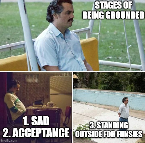 Fr | STAGES OF BEING GROUNDED; 1. SAD
2. ACCEPTANCE; 3. STANDING OUTSIDE FOR FUNSIES | image tagged in memes,sad pablo escobar | made w/ Imgflip meme maker