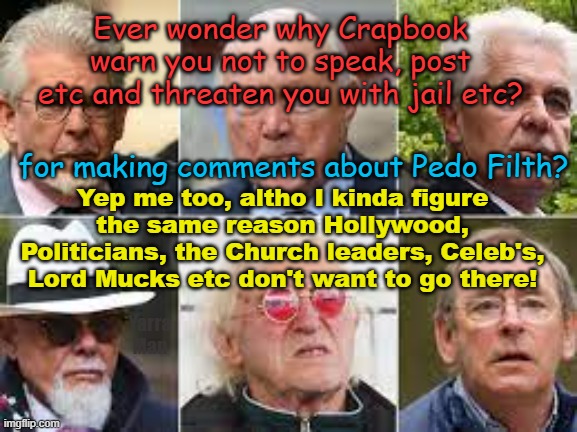 Ever wonder why Facebook, will shut ya down if ya mention the word pedophile? | Ever wonder why Crapbook warn you not to speak, post etc and threaten you with jail etc? Yep me too, altho I kinda figure the same reason Hollywood, Politicians, the Church leaders, Celeb's, Lord Mucks etc don't want to go there! for making comments about Pedo Filth? Yarra Man | image tagged in hollywood,priests,politicians,the judiciary,celebrities,predators | made w/ Imgflip meme maker