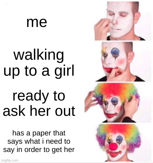 Clown Applying Makeup Meme | me; walking up to a girl; ready to ask her out; has a paper that says what i need to say in order to get her | image tagged in memes,clown applying makeup | made w/ Imgflip meme maker