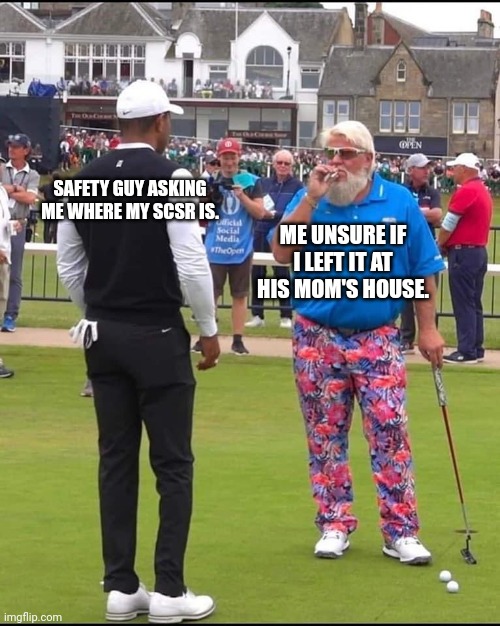 John Daly and Tiger Woods | SAFETY GUY ASKING ME WHERE MY SCSR IS. ME UNSURE IF I LEFT IT AT HIS MOM'S HOUSE. | image tagged in john daly and tiger woods | made w/ Imgflip meme maker