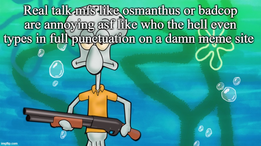 squidward with shotgun | Real talk mfs like osmanthus or badcop are annoying asf like who the hell even types in full punctuation on a damn meme site | image tagged in squidward with shotgun | made w/ Imgflip meme maker