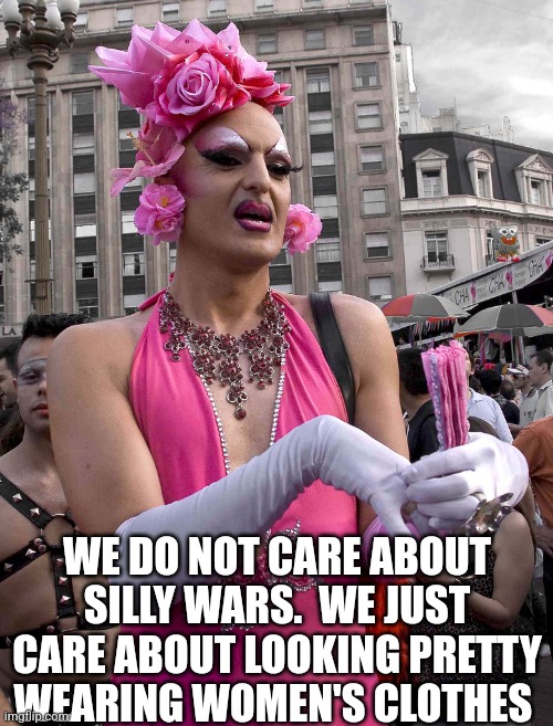 tranny | WE DO NOT CARE ABOUT SILLY WARS.  WE JUST CARE ABOUT LOOKING PRETTY WEARING WOMEN'S CLOTHES | image tagged in tranny | made w/ Imgflip meme maker