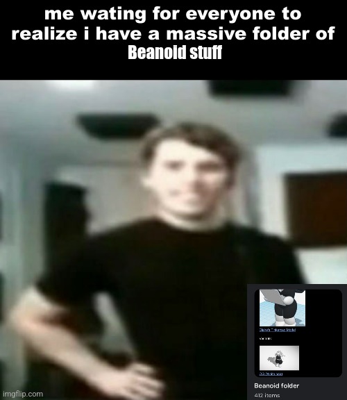 me waiting for everyone to realize i have a massive folder of x | Beanoid stuff | image tagged in me waiting for everyone to realize i have a massive folder of x | made w/ Imgflip meme maker