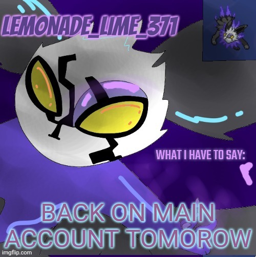 Lemonade_lime_371 new temp | BACK ON MAIN ACCOUNT TOMOROW | image tagged in lemonade_lime_371 new temp | made w/ Imgflip meme maker