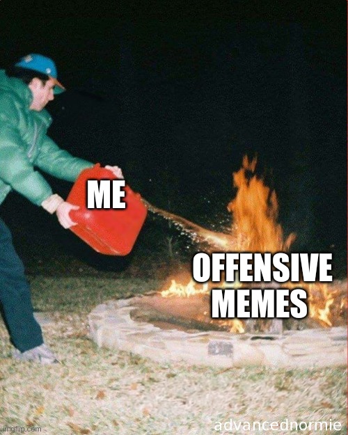 ME OFFENSIVE MEMES | image tagged in pouring gas on fire | made w/ Imgflip meme maker