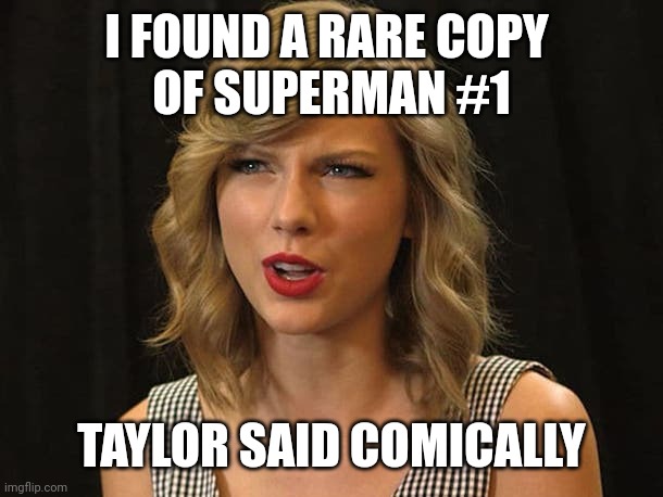 Taylor said comically | I FOUND A RARE COPY 
OF SUPERMAN #1; TAYLOR SAID COMICALLY | image tagged in taylor swiftie | made w/ Imgflip meme maker