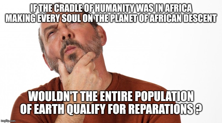 Hmmm | IF THE CRADLE OF HUMANITY WAS IN AFRICA MAKING EVERY SOUL ON THE PLANET OF AFRICAN DESCENT WOULDN'T THE ENTIRE POPULATION OF EARTH QUALIFY F | image tagged in hmmm | made w/ Imgflip meme maker