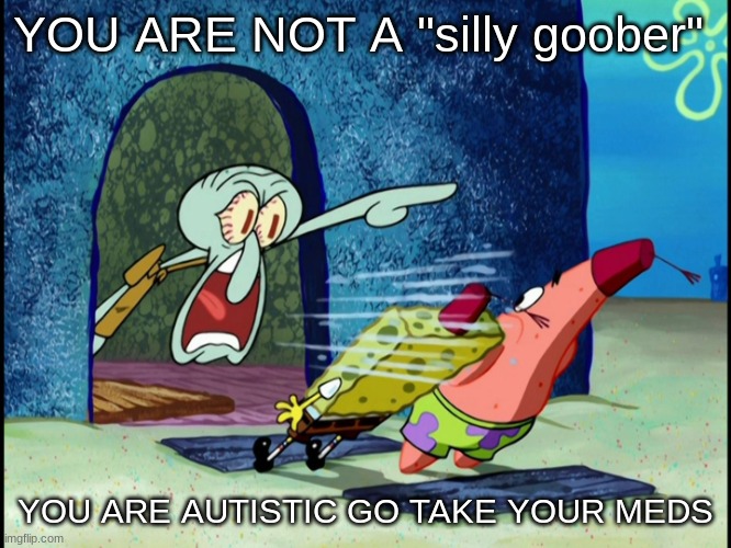 GET OUT OF MY HOUSE | YOU ARE NOT A "silly goober" YOU ARE AUTISTIC GO TAKE YOUR MEDS | image tagged in get out of my house | made w/ Imgflip meme maker