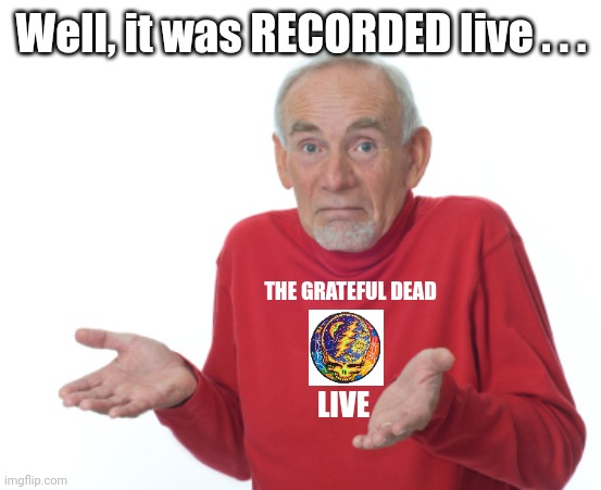 Guess I'll die  | Well, it was RECORDED live . . . THE GRATEFUL DEAD LIVE | image tagged in guess i'll die | made w/ Imgflip meme maker