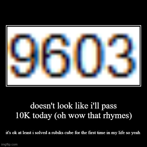 dammit, so close | doesn't look like i'll pass 10K today (oh wow that rhymes) | it's ok at least i solved a rubiks cube for the first time in my life so yeah | image tagged in demotivationals,bruh,task failed successfully | made w/ Imgflip demotivational maker