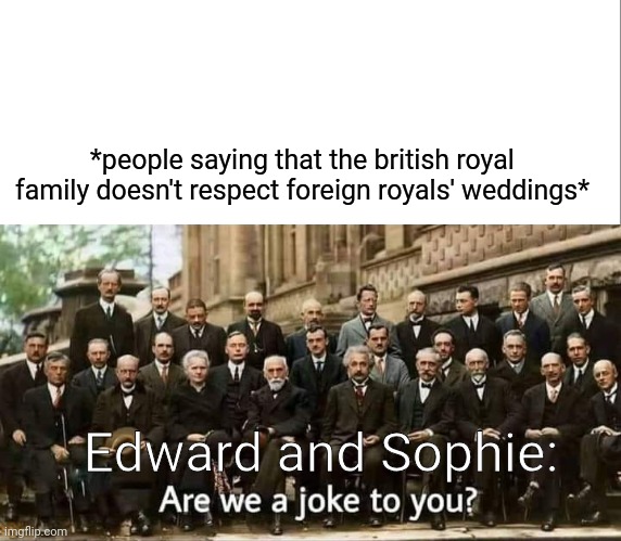 *people saying that the british royal family doesn't respect foreign royals' weddings*; Edward and Sophie: | image tagged in are we a joke to you,prince edward,edward duke of edinburgh,sophie duchess of edinburgh,sophie wessex,british royal family | made w/ Imgflip meme maker