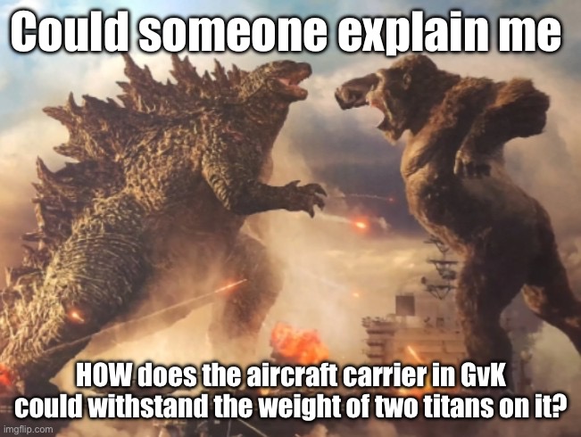 Godzilla weights 164,000 tons, and Kong 158,000 tons, then HOW | Could someone explain me; HOW does the aircraft carrier in GvK could withstand the weight of two titans on it? | image tagged in godzilla vs kong,h o w | made w/ Imgflip meme maker