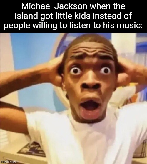 Yuh | Michael Jackson when the island got little kids instead of people willing to listen to his music: | image tagged in in shock | made w/ Imgflip meme maker