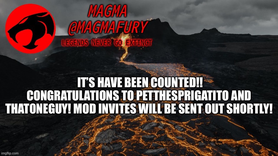 You both will make a great addition to the team! :) | IT’S HAVE BEEN COUNTED!! CONGRATULATIONS TO PETTHESPRIGATITO AND THAT0NEGUY! MOD INVITES WILL BE SENT OUT SHORTLY! | image tagged in magma's announcement template 3 0 | made w/ Imgflip meme maker