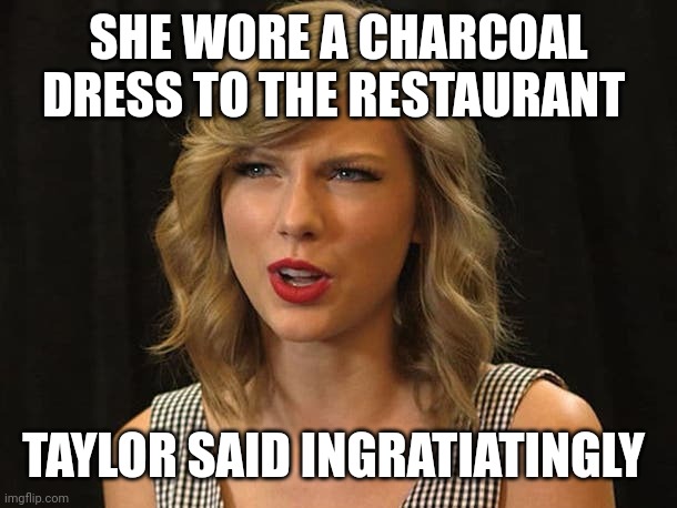 Taylor said ingratiatingly | SHE WORE A CHARCOAL DRESS TO THE RESTAURANT; TAYLOR SAID INGRATIATINGLY | image tagged in taylor swiftie | made w/ Imgflip meme maker