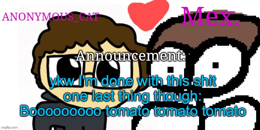 Anon and Mex shared temp | ykw I'm done with this shit
one last thing though:
Booooooooo tomato tomato tomato | image tagged in anon and mex shared temp | made w/ Imgflip meme maker