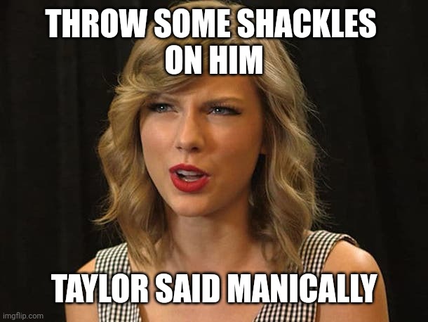 Taylor said manically | THROW SOME SHACKLES 
ON HIM; TAYLOR SAID MANICALLY | image tagged in taylor swiftie | made w/ Imgflip meme maker