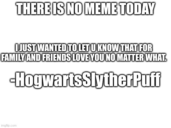 It's true. ? | THERE IS NO MEME TODAY; I JUST WANTED TO LET U KNOW THAT FOR FAMILY AND FRIENDS LOVE YOU NO MATTER WHAT. -HogwartsSlytherPuff | image tagged in luv u | made w/ Imgflip meme maker