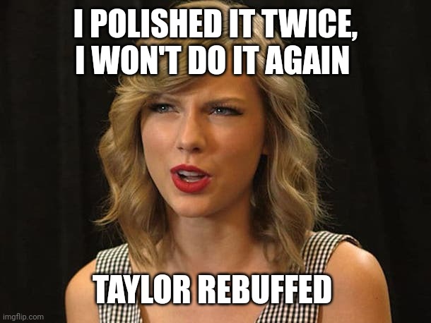 Taylor rebuffed | I POLISHED IT TWICE, I WON'T DO IT AGAIN; TAYLOR REBUFFED | image tagged in taylor swiftie | made w/ Imgflip meme maker