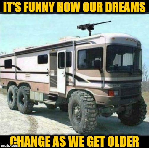 IT'S FUNNY HOW OUR DREAMS; CHANGE AS WE GET OLDER | image tagged in apocalypse,rv,dreams,aging | made w/ Imgflip meme maker