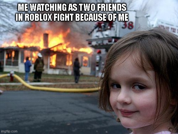 Disaster Girl | ME WATCHING AS TWO FRIENDS IN ROBLOX FIGHT BECAUSE OF ME | image tagged in memes,disaster girl | made w/ Imgflip meme maker