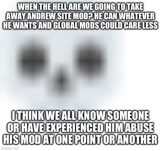 Am I getting banned for stating the obvious | WHEN THE HELL ARE WE GOING TO TAKE AWAY ANDREW SITE MOD? HE CAN WHATEVER HE WANTS AND GLOBAL MODS COULD CARE LESS; I THINK WE ALL KNOW SOMEONE OR HAVE EXPERIENCED HIM ABUSE HIS MOD AT ONE POINT OR ANOTHER | image tagged in blurred skull emoji | made w/ Imgflip meme maker