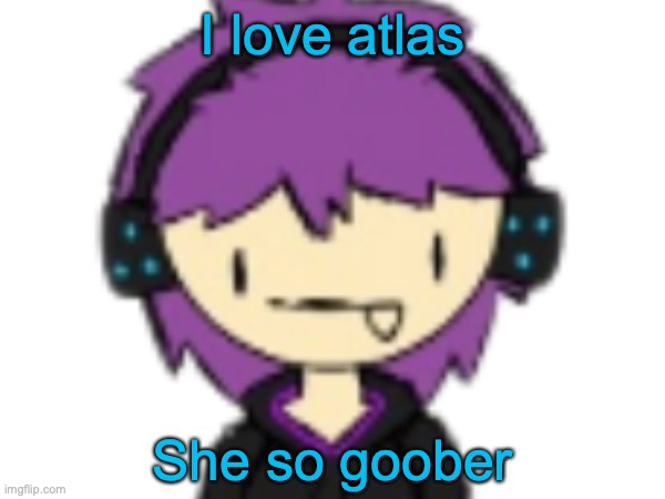 most of my ocs are goober | I love atlas; She so goober | made w/ Imgflip meme maker