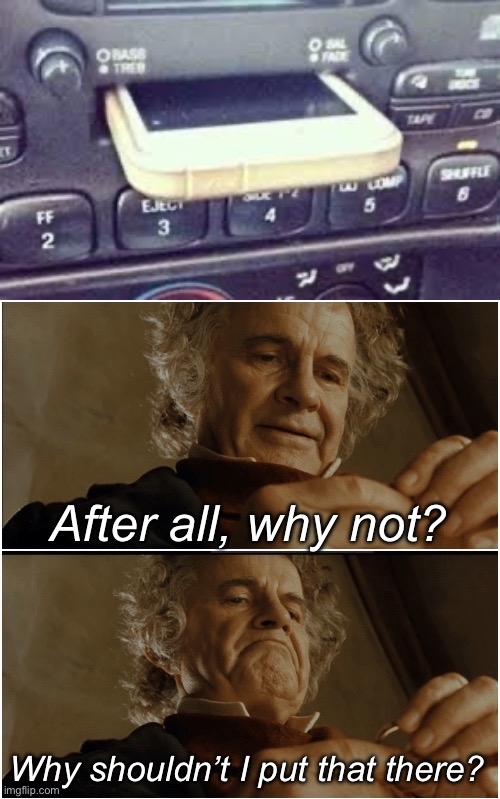 Why not | After all, why not? Why shouldn’t I put that there? | image tagged in bilbo - why shouldn t i keep it,iphone,cassette,tape,car,player | made w/ Imgflip meme maker