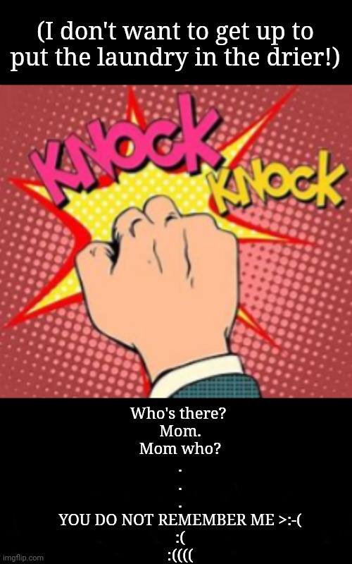 Poxypen told me this one | (I don't want to get up to put the laundry in the drier!); Who's there? 
Mom.
Mom who?
.
.
.
YOU DO NOT REMEMBER ME >:-(
:(
:(((( | image tagged in knock knock joke | made w/ Imgflip meme maker