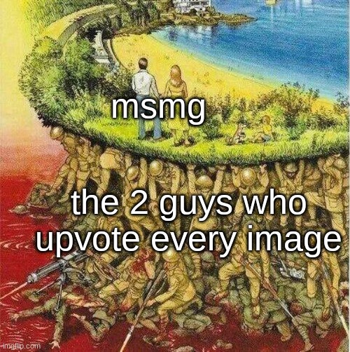 soldiers carrying society | msmg; the 2 guys who upvote every image | image tagged in soldiers carrying society | made w/ Imgflip meme maker